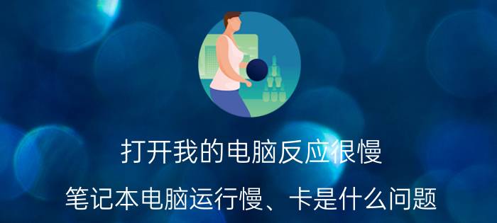 打开我的电脑反应很慢 笔记本电脑运行慢、卡是什么问题？